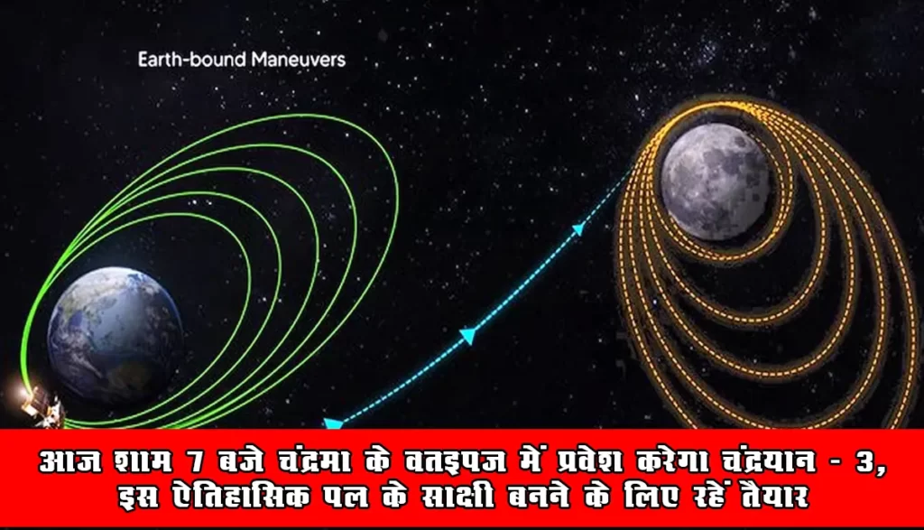 आज शाम 7 बजे चंद्रमा के orbit में प्रवेश करेगा चंद्रयान - 3, इस ऐतिहासिक पल के साक्षी बनने के लिए रहें तैयार